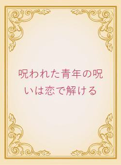 呪われた青年の呪いは恋で解ける