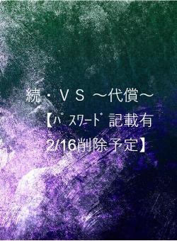 続・ＶＳ ～代償～【ﾊﾟｽﾜｰﾄﾞ記載有　2/16削除予定】