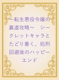 ～転生悪役令嬢の裏道攻略～　シークレットキャラとたどり着く、処刑回避後のハッピーエンド