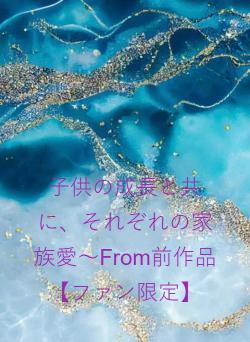 子供の成長と共に、それぞれの家族愛～From前作品【ファン限定】