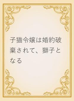 子猫令嬢は婚約破棄されて、獅子となる