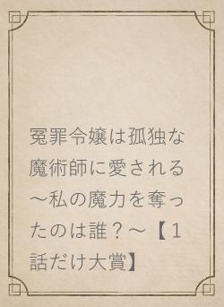 冤罪令嬢は孤独な魔術師に愛される～私の魔力を奪ったのは誰？～【１話だけ大賞】