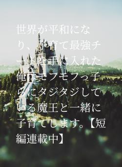 世界が平和になり、子育て最強チートを手に入れた俺はモフモフっ子らにタジタジしている魔王と一緒に子育てします。【短編連載中】