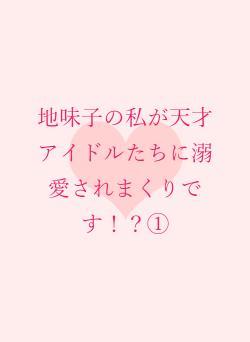 地味子の私が天才アイドルたちに溺愛されまくりです！？①