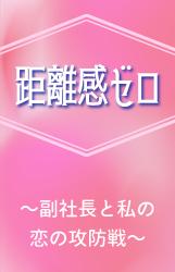 距離感ゼロ 〜副社長と私の恋の攻防戦〜