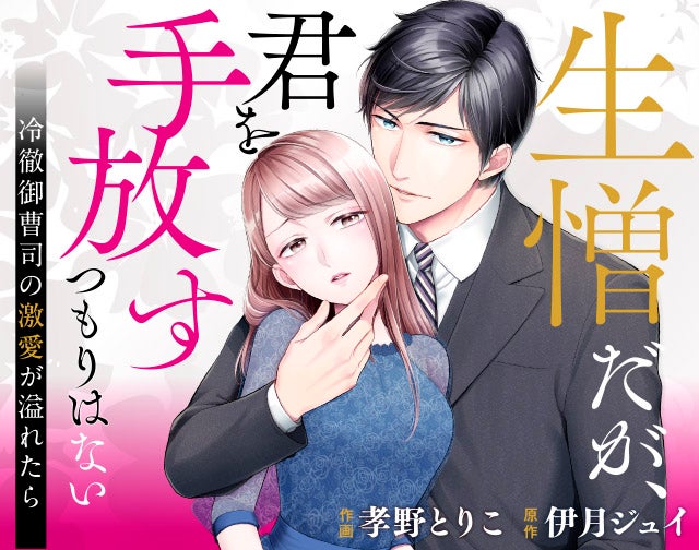 生憎だが、君を手放すつもりはない～冷徹御曹司の激愛が溢れたら～